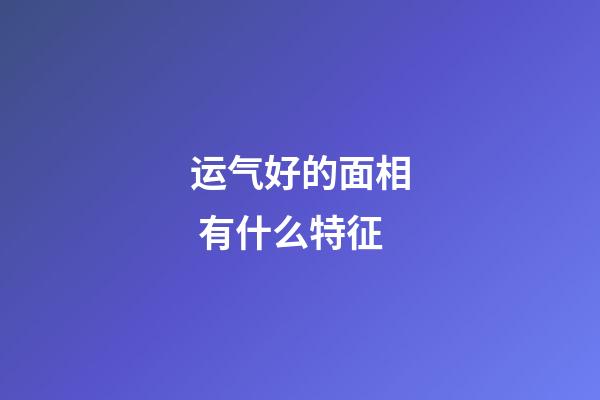 运气好的面相 有什么特征